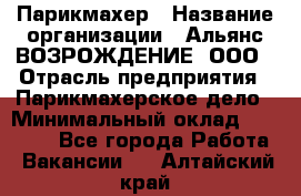 Парикмахер › Название организации ­ Альянс ВОЗРОЖДЕНИЕ, ООО › Отрасль предприятия ­ Парикмахерское дело › Минимальный оклад ­ 73 000 - Все города Работа » Вакансии   . Алтайский край